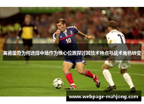 莫德里奇为何选择中场作为核心位置探讨其技术特点与战术角色转变