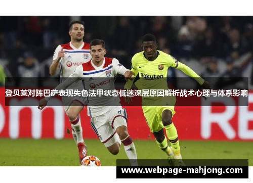 登贝莱对阵巴萨表现失色法甲状态低迷深层原因解析战术心理与体系影响